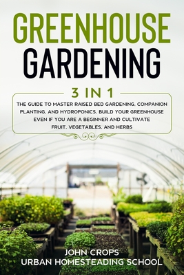 Greenhouse Gardening: 3 In 1 The Guide to Master Raised Bed Gardening, Companion Planting, and Hydroponics. Build Your Greenhouse Even if Yo Cover Image
