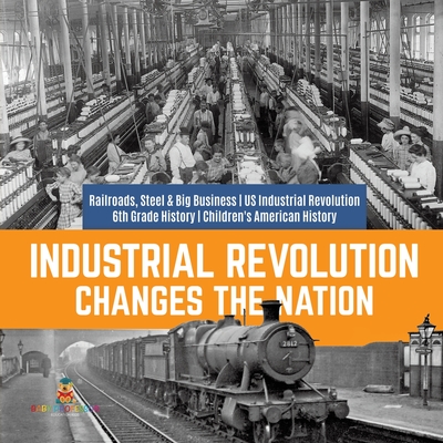 Industrial Revolution Changes the Nation Railroads, Steel & Big Business US Industrial Revolution 6th Grade History Children's American History By Baby Professor Cover Image