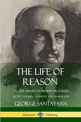 The Life of Reason: or, The Phases of Human Progress - All Five Volumes, Complete and Unabridged Cover Image