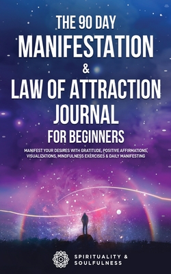 The 90 Day Manifestation & Law Of Attraction Journal For Beginners: Manifest Your Desires With Gratitude, Positive Affirmations, Visualizations, Mindf By Spirituality &. Soulfulness Cover Image