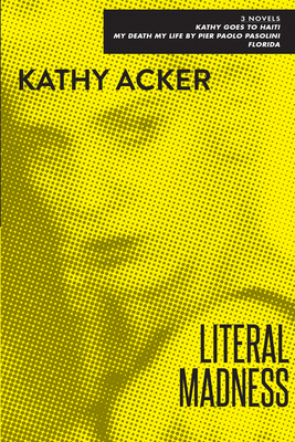 Literal Madness: Three Novels: Kathy Goes to Haiti; My Death My Life by Pier Paolo Pasolini; Florida By Kathy Acker Cover Image