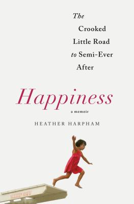 Happiness: A Memoir: The Crooked Little Road to Semi-Ever After By Heather Harpham Cover Image