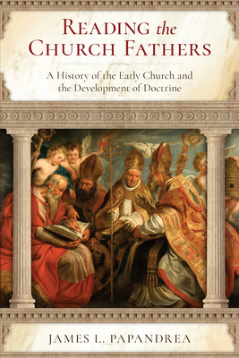 Reading the Church Fathers: A History of the Early Church and the Development of Doctrine By Jim Papandrea Cover Image
