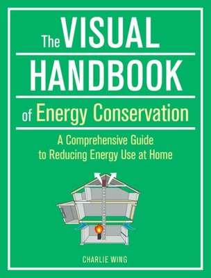 The Visual Handbook of Energy Conservation: A Comprehensive Guide to Reducing Energy Use at Home By Charlie Wing Cover Image