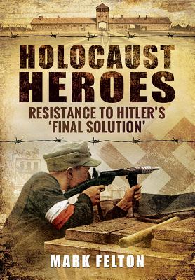 Holocaust Heroes: Resistance to Hitler's Final Solution By Mark Felton Cover Image