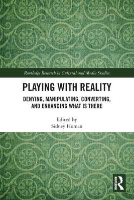Playing with Reality: Denying, Manipulating, Converting, and Enhancing What Is There (Routledge Research in Cultural and Media Studies)