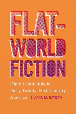 Flat-World Fiction: Digital Humanity in Early Twenty-First-Century America By Liliana M. Naydan Cover Image