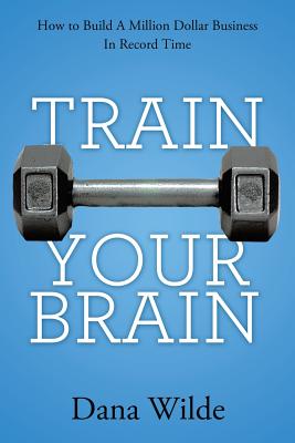 Train Your Brain: How to Build a Million Dollar Business in Record Time Cover Image