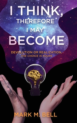 I Think, Therefore I May Become: Devolution or Realization, the Choice is Yours By Mark M. Bell Cover Image