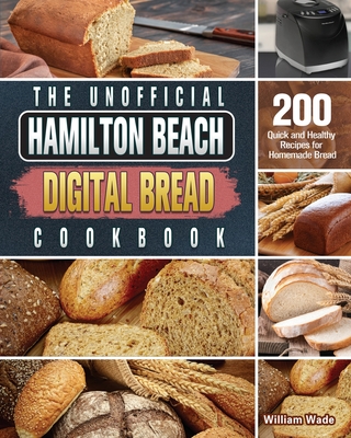 The Unofficial Hamilton Beach Digital Bread Cookbook: 200 Quick and Healthy Recipes for Homemade Bread By William Wade Cover Image