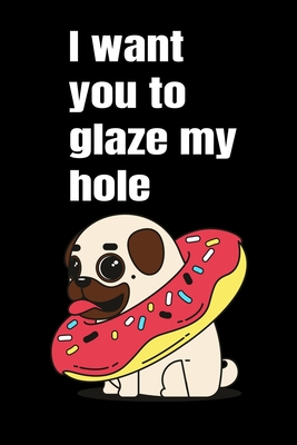 I want you to glaze my hole: Funny Crazy Quotes Cute Rude Naughty  Valentine's Day Anniversary Notebook For Him and Her (Unique Alternative to  a Gre (Paperback)