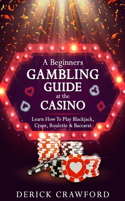 A Beginners Gambling Guide At The Casino - Learn How To Play Blackjack, Craps, Roulette & Baccarat Cover Image