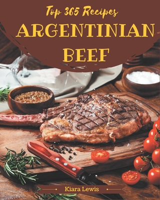 Top 365 Argentinian Beef Recipes: Argentinian Beef Cookbook - Where Passion for Cooking Begins Cover Image