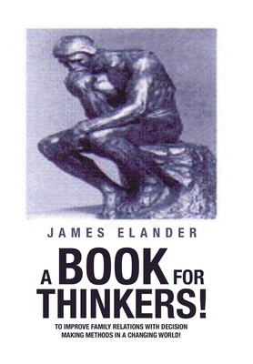 A Book for Thinkers!: To Improve Family Relations with Decision Making Methods in a Changing World! By James Elander Cover Image