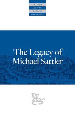 The Legacy of Michael Sattler (Classics of the Radical Reformation) By Michael Sattler, C. Arnold Snyder (Preface by) Cover Image