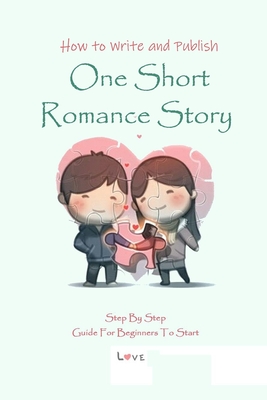 How to Write and Publish One Short Romance Story: Step By Step Guide For Beginners To Start: Guide to Write and Publish One Short Romance Story By James Zatezalo Cover Image