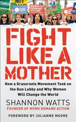 Fight Like a Mother: How a Grassroots Movement Took on the Gun Lobby and Why Women Will Change the World Cover Image
