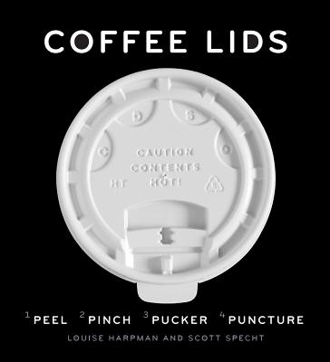 Coffee Lids: Peel, Pinch, Pucker, Puncture (A design and field guide from the world's largest collection of disposable coffee lids) By Louise Harpman, Scott Specht, Alex Kalman (Foreword by) Cover Image