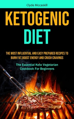 Ketogenic Diet: The Most Influential And Easy Prepared Recipes To Burn Fat, boost Energy And Crush Cravings (The Essential Keto Vegeta
