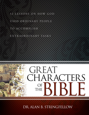 Great Characters of the Bible: 52 Lessons on How God Used Ordinary People to Accomplish Extraordinary Tasks (Bible Study Guide for Small Group or Ind By Alan B. Stringfellow Cover Image
