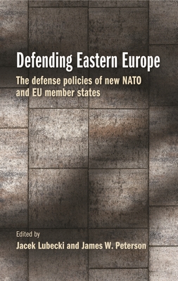 Defending Eastern Europe: The Defense Policies of New NATO and Eu Member States By Jacek Lubecki (Editor), James W. Peterson (Editor) Cover Image