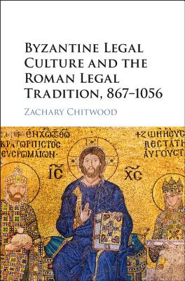 Byzantine Legal Culture and the Roman Legal Tradition, 867-1056 By Zachary Chitwood Cover Image