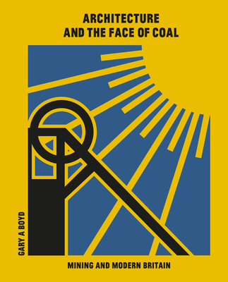 Architecture and the Face of Coal: Mining and Modern Britain By Gary Boyd Cover Image