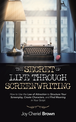 The Secret of Life Through Screenwriting: How to Use the Law of Attraction to Structure Your Screenplay, Create Characters, and Find Meaning in Your S By Joy Cheriel Brown Cover Image