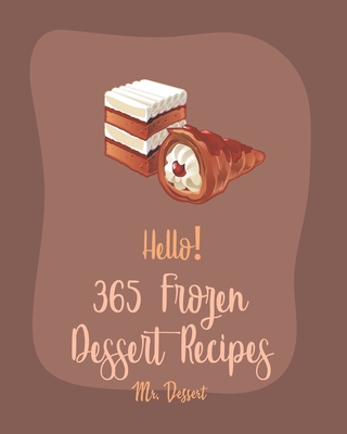 Hello! 365 Frozen Dessert Recipes: Best Frozen Dessert Cookbook Ever For Beginners [Sorbet Recipe, Popsicle Recipes, Mint Cookbook, Cake Roll Recipes, Cover Image