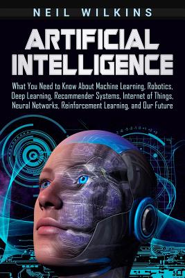 Artificial Intelligence: What You Need to Know About Machine Learning, Robotics, Deep Learning, Recommender Systems, Internet of Things, Neural Cover Image