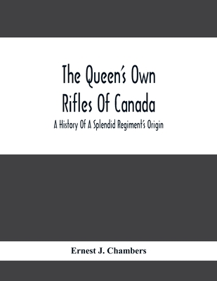 The Queen'S Own Rifles Of Canada: A History Of A Splendid Regiment'S Origin Cover Image