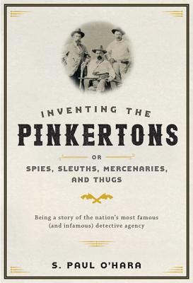 Inventing the Pinkertons; Or, Spies, Sleuths, Mercenaries, and Thugs: Being a Story of the Nation's Most Famous (and Infamous) Detective Agency By S. Paul O'Hara Cover Image