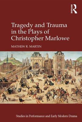 Tragedy and Trauma in the Plays of Christopher Marlowe (Studies in Performance and Early Modern Drama) By Mathew R. Martin Cover Image