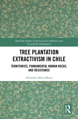 Tree Plantation Extractivism in Chile: Territories, Fundamental Human Needs, and Resistance (Routledge Studies of the Extractive Industries and Sustainab) Cover Image