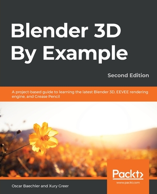 Blender 3D By Example.: A project-based guide to learning the latest Blender 3D, EEVEE rendering engine, and Grease Pencil By Oscar Baechler, Xury Greer Cover Image