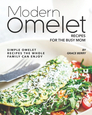 Modern Omelet Recipes for The Busy Mom: Simple Omelet Recipes the Whole Family Can Enjoy By Grace Berry Cover Image