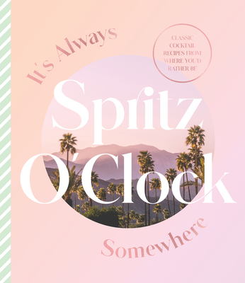 It's Always Spritz O'Clock Somewhere: Classic Cocktail Recipes from Where You'd Rather Be, for Fans of Prosecco Made Me Do It Cover Image
