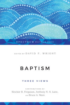 Baptism: Three Views (Spectrum Multiview Book) By David F. Wright (Editor), Sinclair B. Ferguson (Contribution by), Bruce A. Ware (Contribution by) Cover Image