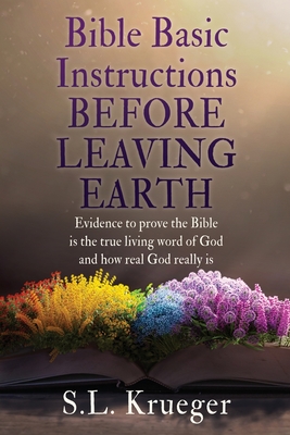 Bible Basic Instructions Before Leaving Earth: Evidence to prove the Bible is the true living word of God and how real God really is By S. L. Krueger, Jesus Christ (Tribute to) Cover Image
