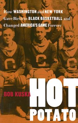 Hot Potato: How Washington and New York Gave Birth to Black Basketball and Changed America's Game Forever