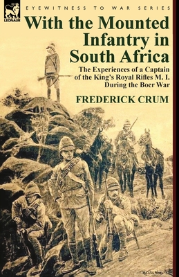With the Mounted Infantry in South Africa: The Experiences of a Captain of the King's Royal Rifles M. I. During the Boer War By Frederick Maurice Crum Cover Image