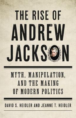 The Rise of Andrew Jackson: Myth, Manipulation, and the Making of Modern Politics By David S. Heidler, Jeanne T. Heidler Cover Image