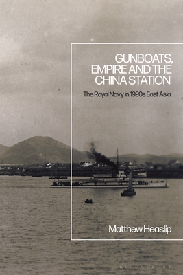 Gunboats, Empire and the China Station: The Royal Navy in 1920s East Asia By Matthew Heaslip Cover Image
