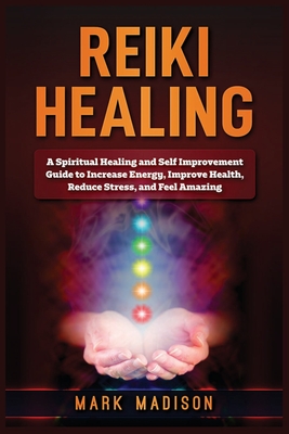 Reiki Healing: A Spiritual Healing and Self Improvement Guide to Increase Energy, Improve Health, Reduce Stress, and Feel Amazing By Mark Madison Cover Image