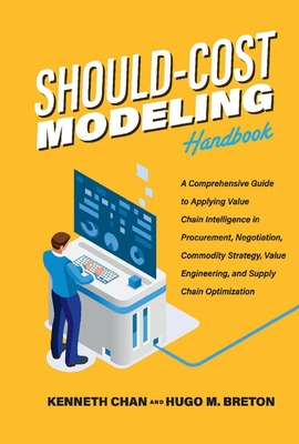 Should-Cost Modeling Handbook: A Comprehensive Guide to Applying Value Chain Intelligence in Procurement, Negotiation, Commodity Strategy, Value Engineering, and Supply Chain Optimization. By Kenneth Chan, Hugo M. Breton Cover Image