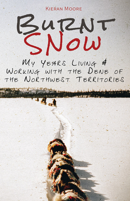 Burnt Snow: My Years Living and Working with the Dene of the Northwest Territories By Kieran Moore Cover Image