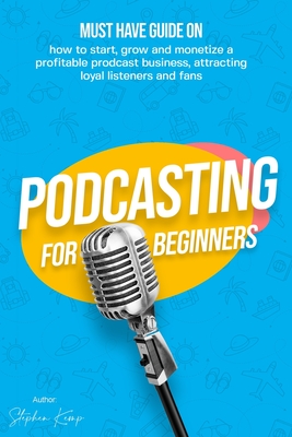 Podcasting for beginners: Must have Guide on how to start, grow and monetise a Profitable podcast business, Attracting Loyal Listeners and fans By Stephen Kemp Cover Image