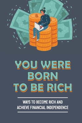 You Were Born To Be Rich: Ways To Become Rich And Achieve Financial Independence: An In-Depth Guide To Financial Independence Cover Image