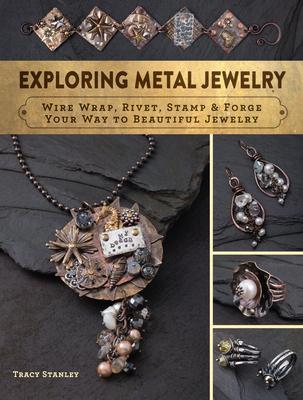 Exploring Metal Jewelry: Wire Wrap, Rivet, Stamp & Forge Your Way to Beautiful Jewelry By Tracy Stanley Cover Image
