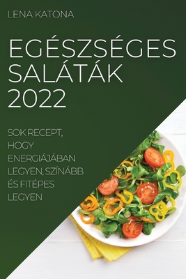 Egészséges Saláták 2022: Sok Recept, Hogy Energiájában Legyen, Színább És Fitépes Legyen By Lena Katona Cover Image